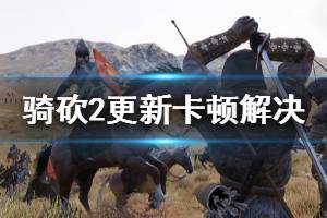 《騎馬與砍殺2》更新卡頓怎么解決 更新卡頓解決方法一覽