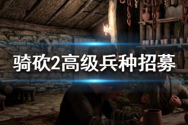 《騎馬與砍殺2》高級兵怎么招？高級兵種招募方法