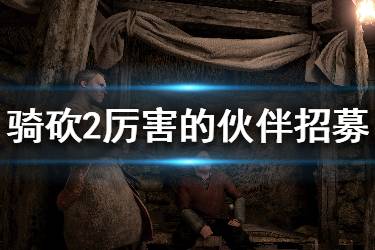 《騎馬與砍殺2》厲害的npc怎么招募？厲害的同伴招募方法