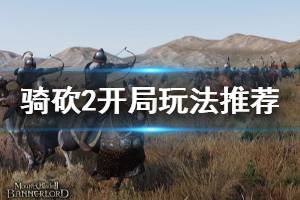 《騎馬與砍殺2》開(kāi)局怎么玩 開(kāi)局玩法推薦