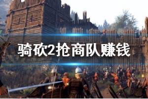 《騎馬與砍殺2》怎么搶商隊賺錢？搶商隊賺錢技巧心得