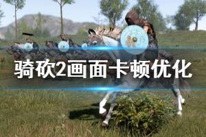 《騎馬與砍殺2》畫面卡頓怎么辦 畫面卡頓優(yōu)化方法分享