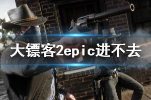 《荒野大鏢客2》epic進(jìn)不去游戲怎么辦 epic進(jìn)不去解決方法一覽