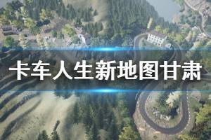 《卡車人生》新地圖甘肅與新車輛演示視頻 新地圖怎么樣？