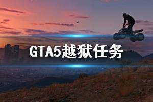 《GTA5》越獄任務(wù)怎么做 越獄任務(wù)完成方法介紹