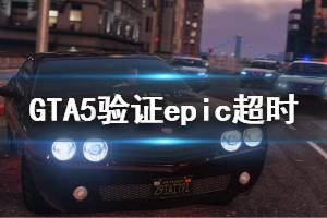 《GTA5》驗證epic超時怎么辦 驗證epic超時解決方法介紹