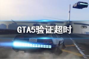 《GTA5》驗(yàn)證超時怎么辦 驗(yàn)證超時處理方法說明