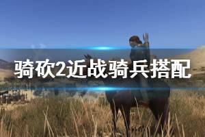 《騎馬與砍殺2》近戰(zhàn)騎兵裝備怎么選 近戰(zhàn)騎兵裝備搭配推薦