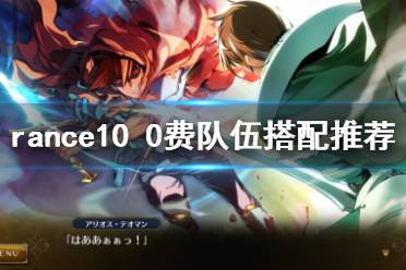 《蘭斯10決戰(zhàn)》0費隊怎么玩 Rance10 0費隊伍搭配推薦