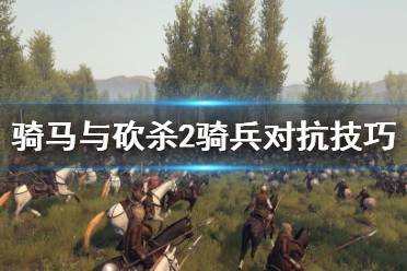 《騎馬與砍殺2》騎兵對(duì)抗怎么打 騎兵對(duì)抗打法技巧介紹