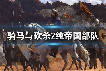 《騎馬與砍殺2》純帝國部隊厲害嗎 純帝國部隊強度分析介紹