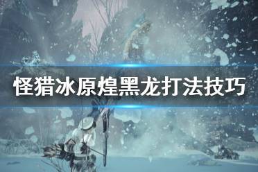 《怪物獵人世界冰原》新人煌黑龍怎么打 煌黑龍打法技巧分享