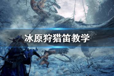 《怪物獵人世界冰原》狩獵笛怎么玩 冰原狩獵笛教學(xué)