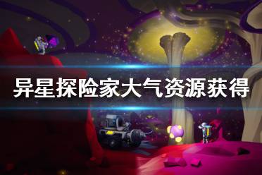 《異星探險家》大氣資源怎么獲得 大氣資源分布攻略