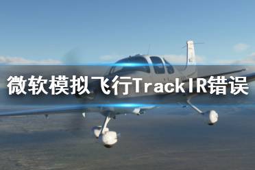 《微軟模擬飛行2020》TrackIR不能用怎么辦 TrackIR錯誤解決方法一覽