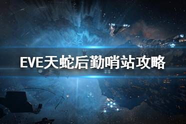 《EVE》天蛇后勤哨站怎么打？天蛇后勤哨站打法攻略