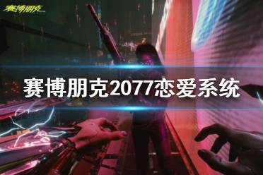 《賽博朋克2077》戀愛對(duì)象怎么選？戀愛系統(tǒng)介紹