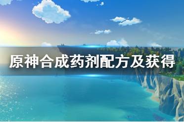 《原神》合成藥劑配方及獲得方法介紹 合成藥劑怎么獲得？