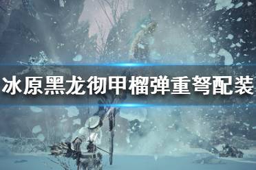 《怪物獵人世界冰原》黑龍榴彈重弩怎么配裝？黑龍徹甲榴彈重弩配裝分享