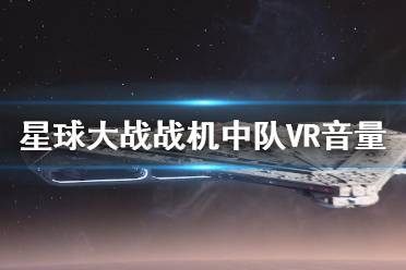  星球大戰(zhàn)戰(zhàn)機(jī)中隊(duì)VR音量怎么調(diào)？VR模式下不方便調(diào)整音量