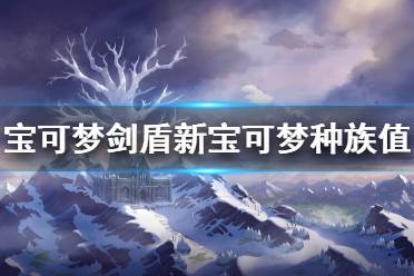 《寶可夢(mèng)劍盾》冠之雪原新增精靈種族值怎么樣 DLC新寶可夢(mèng)種族值一覽