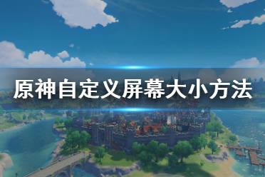  原神怎么自定義屏幕大小？很多小伙伴可能對游戲內(nèi)自帶的屏幕分辨率不是很滿意吧