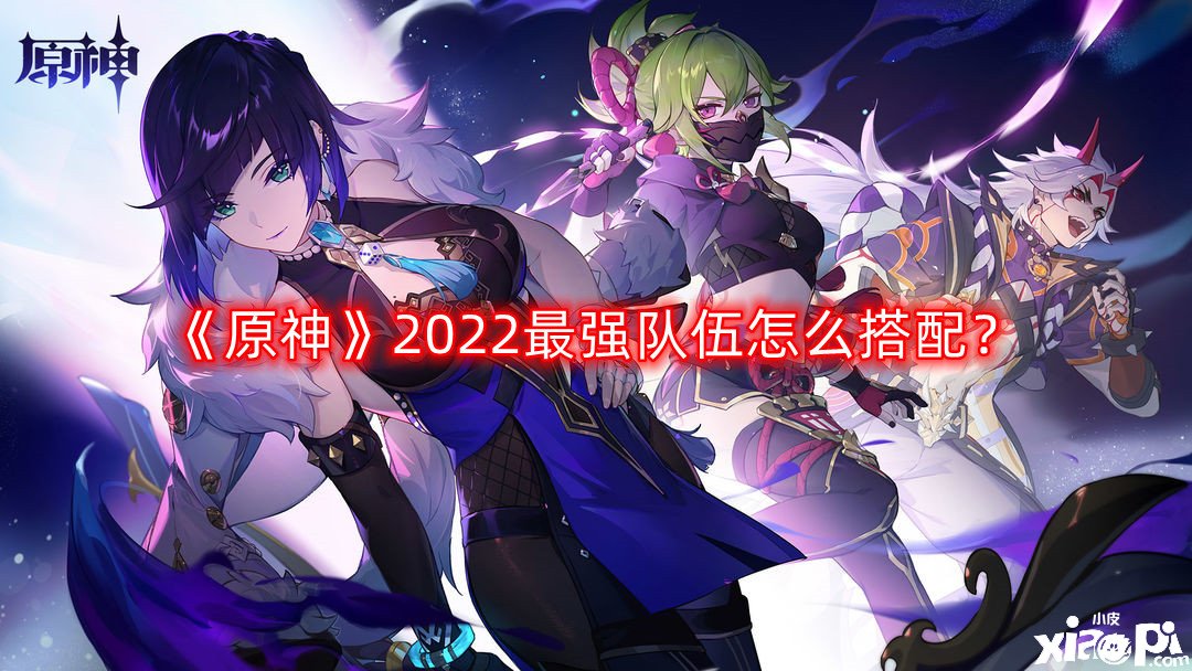 《原神》2022最強(qiáng)步隊(duì)怎么搭配？2022最強(qiáng)步隊(duì)搭配推薦