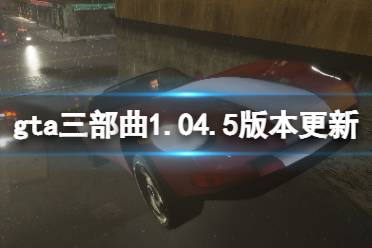 《GTA三部曲重制版》1.04.5版本更新了什么？1.04.5版本更新內(nèi)容一覽