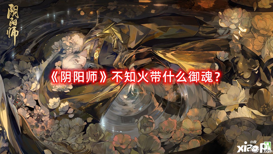 《陰陽師》不知火帶什么御魂？不知火御魂攻略