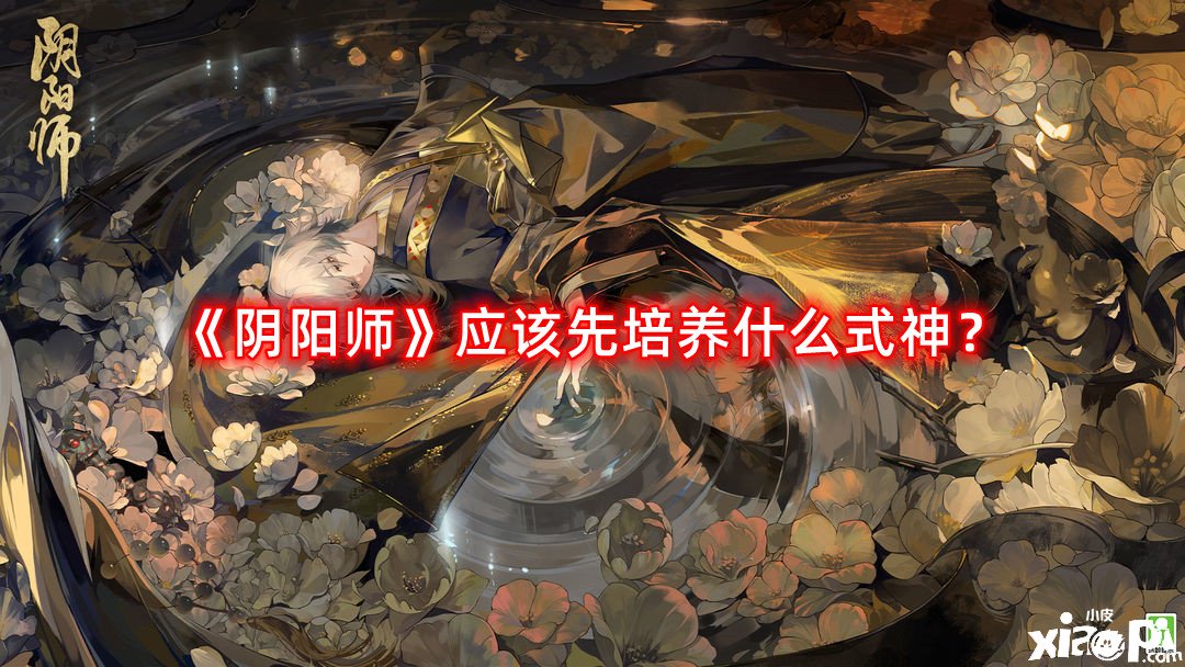 《陰陽師》應該先造就什么式神？最新式神造就優(yōu)先級